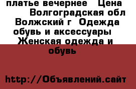 платье вечернее › Цена ­ 300 - Волгоградская обл., Волжский г. Одежда, обувь и аксессуары » Женская одежда и обувь   